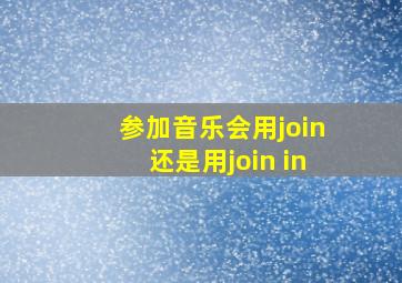 参加音乐会用join还是用join in